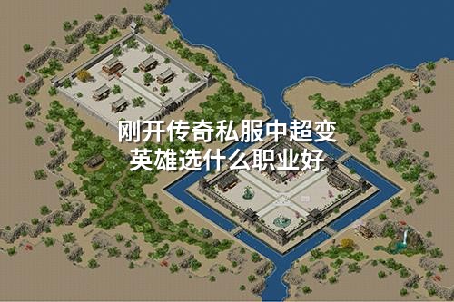 刚开传奇私服中超变英雄选什么职业好